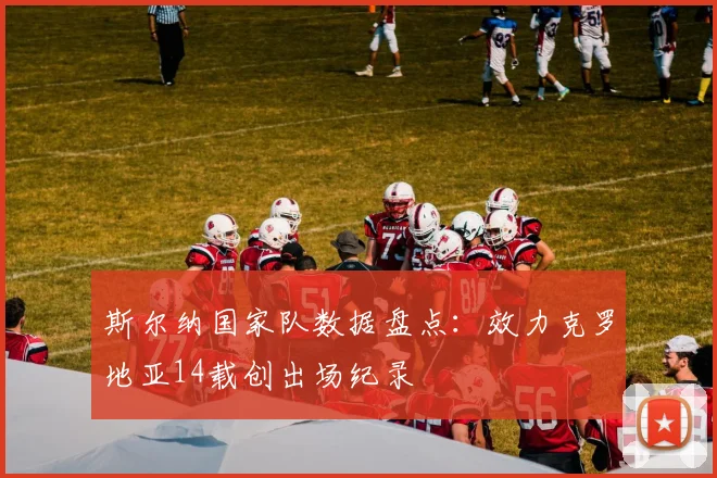 斯尔纳国家队数据盘点：效力克罗地亚14载创出场纪录