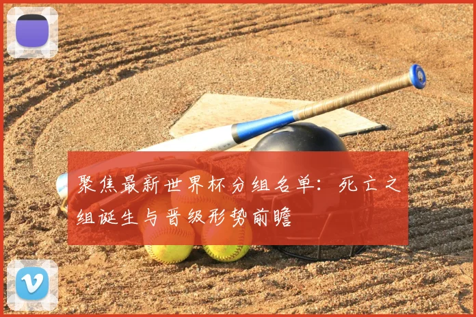 聚焦最新世界杯分组名单：死亡之组诞生与晋级形势前瞻