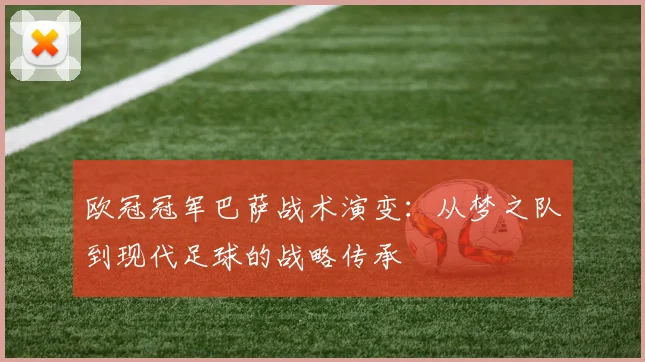 欧冠冠军巴萨战术演变：从梦之队到现代足球的战略传承