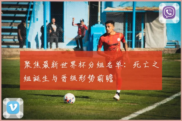 聚焦最新世界杯分组名单：死亡之组诞生与晋级形势前瞻