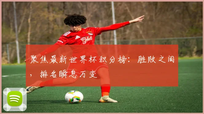 聚焦最新世界杯积分榜：胜败之间，排名瞬息万变