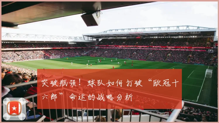 突破瓶颈！球队如何打破“欧冠十六郎”命运的战略分析