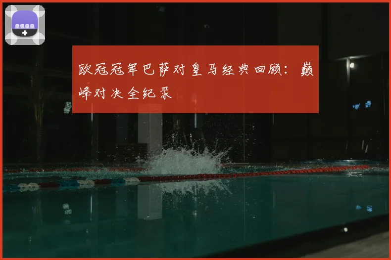欧冠冠军巴萨对皇马经典回顾：巅峰对决全纪录