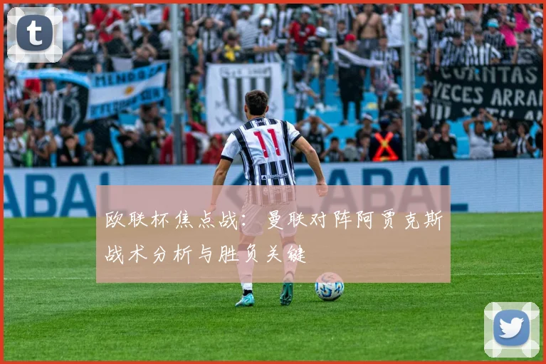 欧联杯焦点战：曼联对阵阿贾克斯战术分析与胜负关键