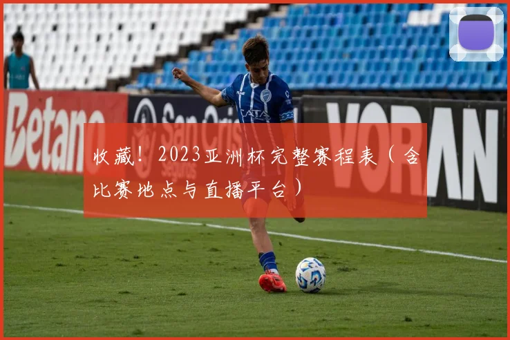 收藏！2023亚洲杯完整赛程表（含比赛地点与直播平台）