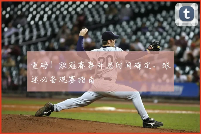 重磅！欧冠赛事开启时间确定，球迷必备观赛指南