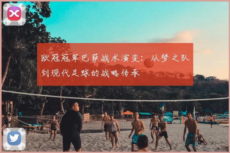欧冠冠军巴萨战术演变：从梦之队到现代足球的战略传承