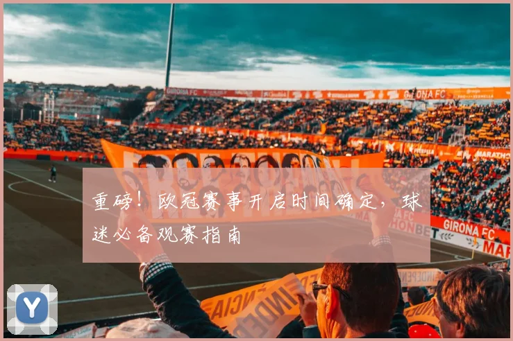 重磅！欧冠赛事开启时间确定，球迷必备观赛指南