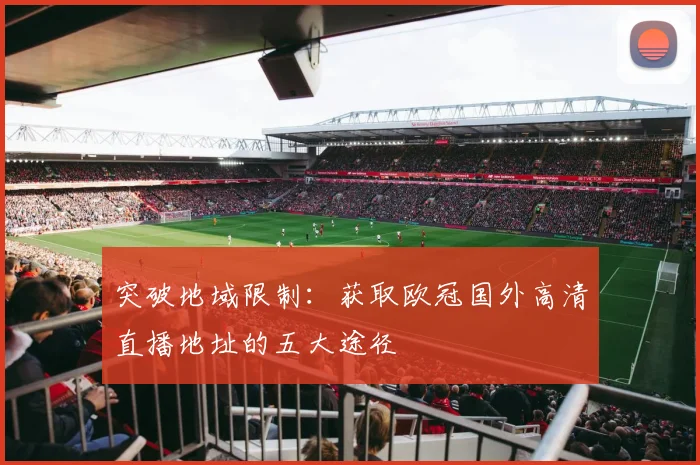突破地域限制：获取欧冠国外高清直播地址的五大途径