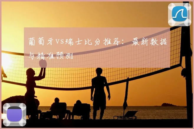 葡萄牙vs瑞士比分推荐：最新数据与精准预测