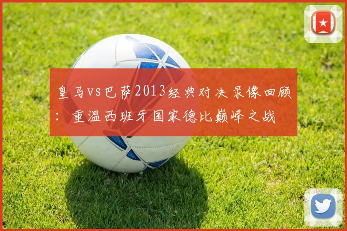 皇马vs巴萨2013经典对决录像回顾：重温西班牙国家德比巅峰之战