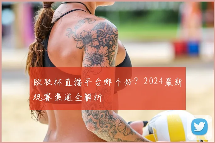 欧联杯直播平台哪个好？2024最新观赛渠道全解析