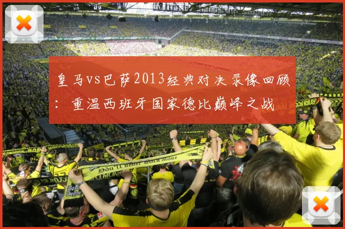 皇马vs巴萨2013经典对决录像回顾：重温西班牙国家德比巅峰之战