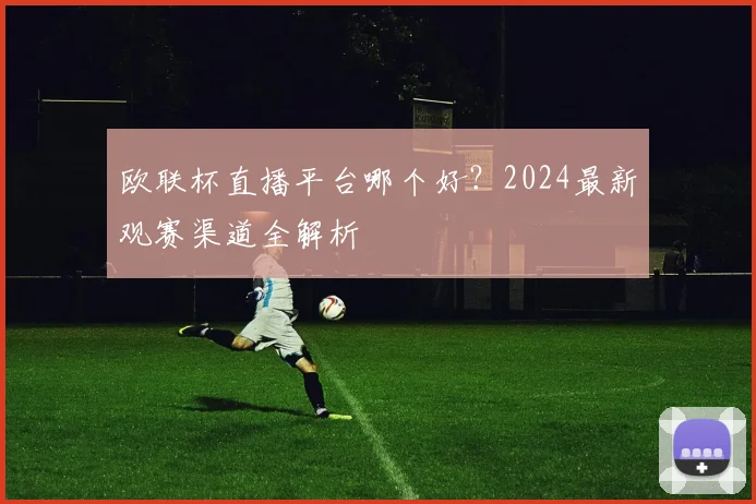 欧联杯直播平台哪个好？2024最新观赛渠道全解析