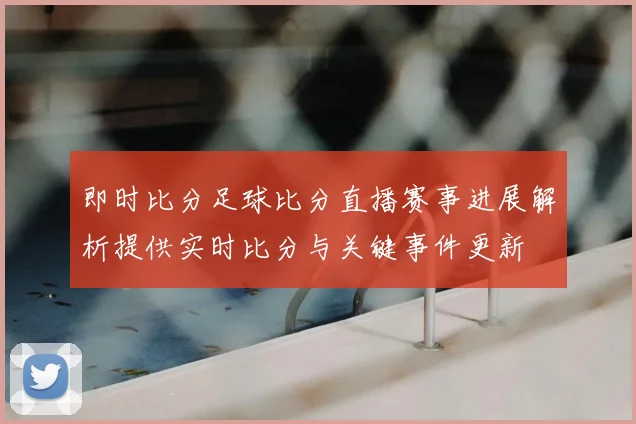 即时比分足球比分直播赛事进展解析提供实时比分与关键事件更新