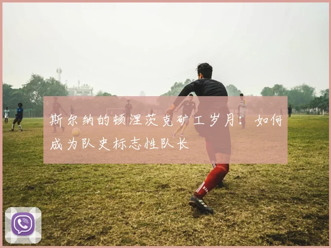 斯尔纳的顿涅茨克矿工岁月：如何成为队史标志性队长