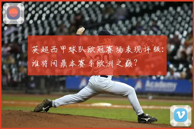 英超西甲球队欧冠赛场表现评级：谁将问鼎本赛季欧洲之巅？
