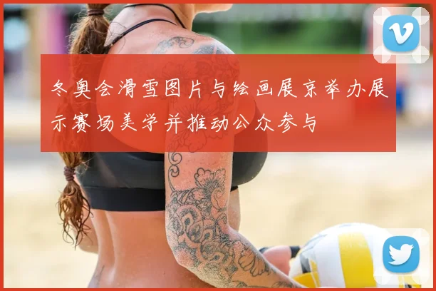 冬奥会滑雪图片与绘画展京举办展示赛场美学并推动公众参与
