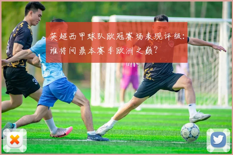 英超西甲球队欧冠赛场表现评级：谁将问鼎本赛季欧洲之巅？