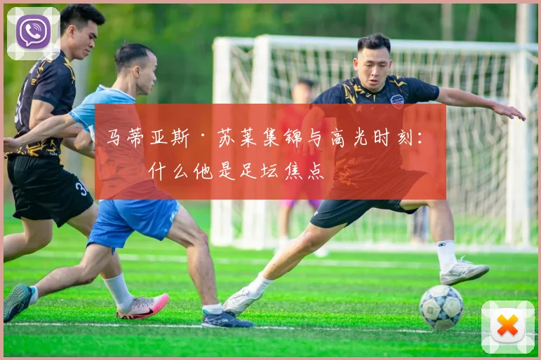 马蒂亚斯·苏莱集锦与高光时刻：为什么他是足坛焦点