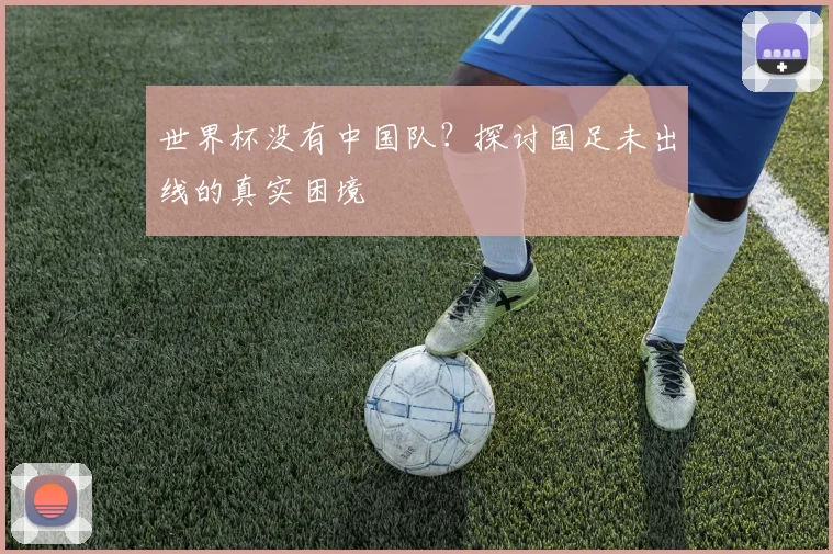 世界杯没有中国队？探讨国足未出线的真实困境