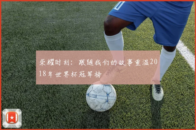 荣耀时刻：跟随我们的故事重温2018年世界杯冠军榜