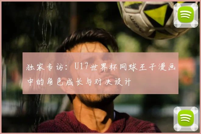 独家专访：U17世界杯网球王子漫画中的角色成长与对决设计