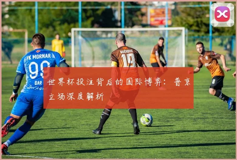 世界杯投注背后的国际博弈：普京立场深度解析