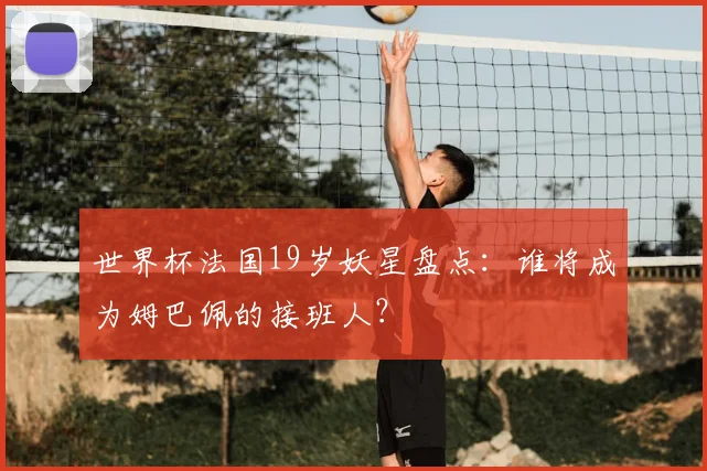 世界杯法国19岁妖星盘点:谁将成为姆巴佩的接班人?