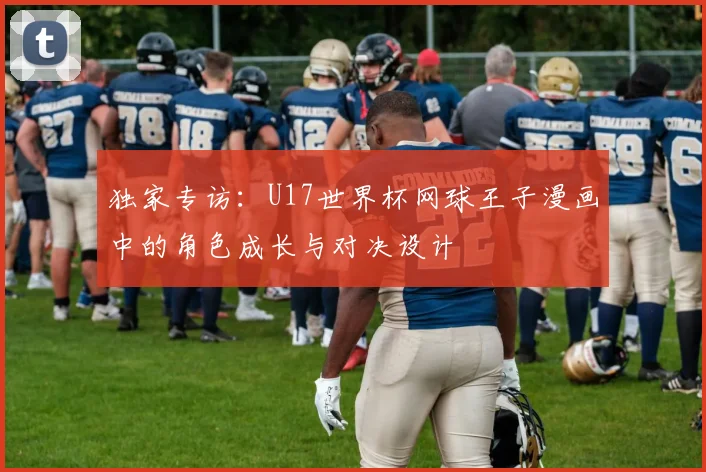独家专访:U17世界杯网球王子漫画中的角色成长与对决设计