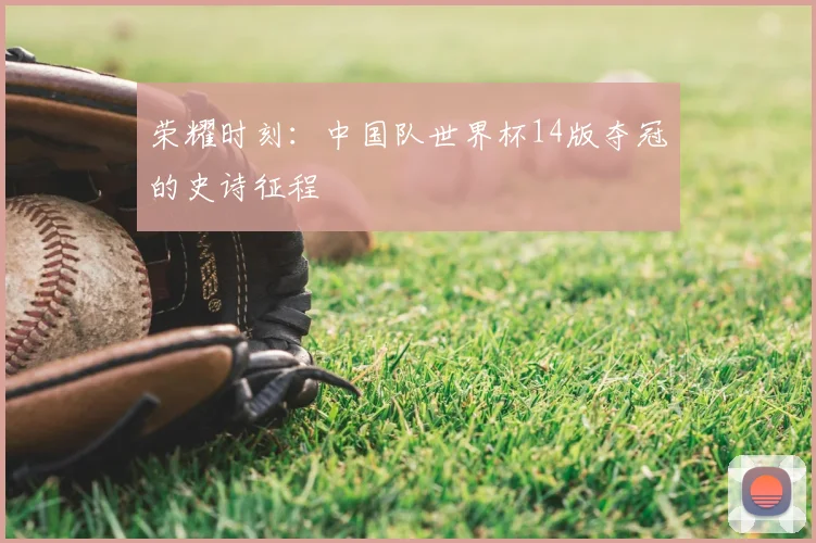 荣耀时刻：中国队世界杯14版夺冠的史诗征程
