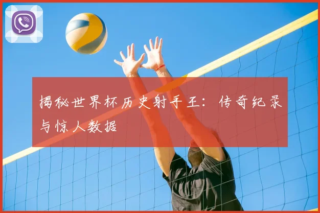 揭秘世界杯历史射手王：传奇纪录与惊人数据