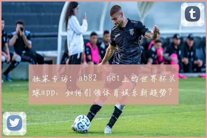 独家专访：ab82婰net上的世界杯买球app，如何引领体育娱乐新趋势？