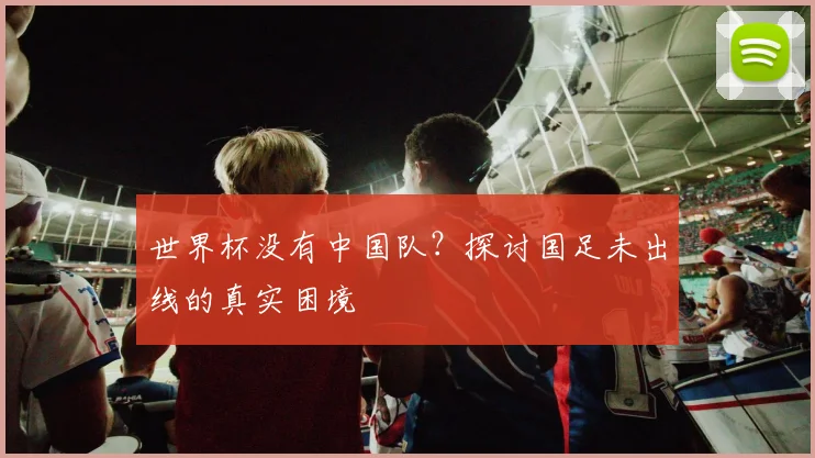 世界杯没有中国队？探讨国足未出线的真实困境