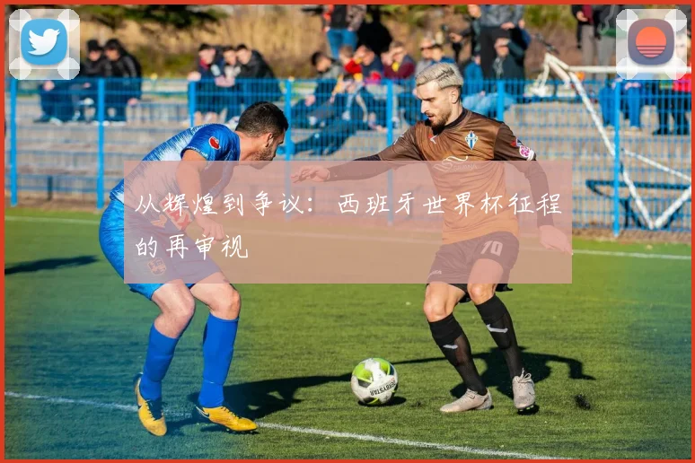 从辉煌到争议:西班牙世界杯征程的再审视