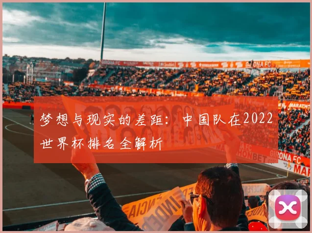 梦想与现实的差距：中国队在2022世界杯排名全解析