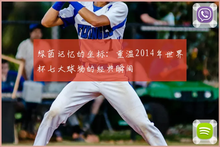 绿茵记忆的坐标：重温2014年世界杯七大球场的经典瞬间