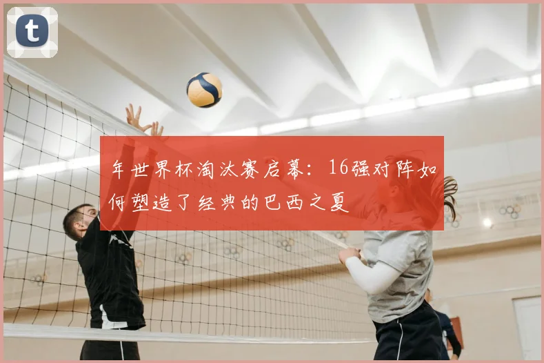 年世界杯淘汰赛启幕：16强对阵如何塑造了经典的巴西之夏