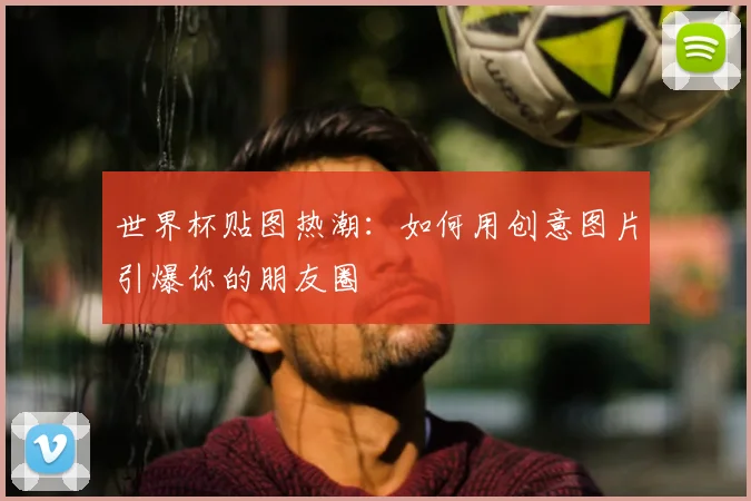 世界杯贴图热潮：如何用创意图片引爆你的朋友圈