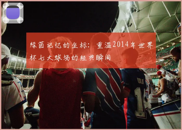 绿茵记忆的坐标：重温2014年世界杯七大球场的经典瞬间
