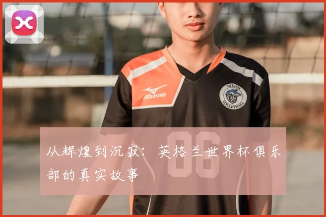 从辉煌到沉寂：英格兰世界杯俱乐部的真实故事