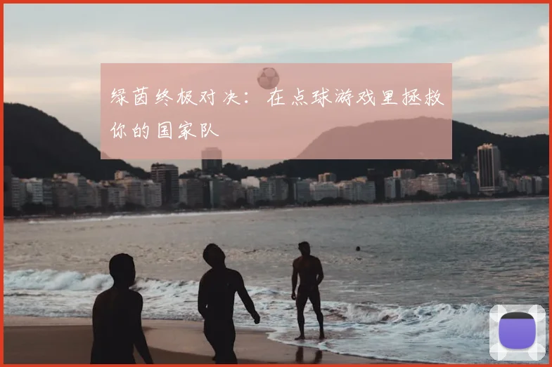 绿茵终极对决：在点球游戏里拯救你的国家队