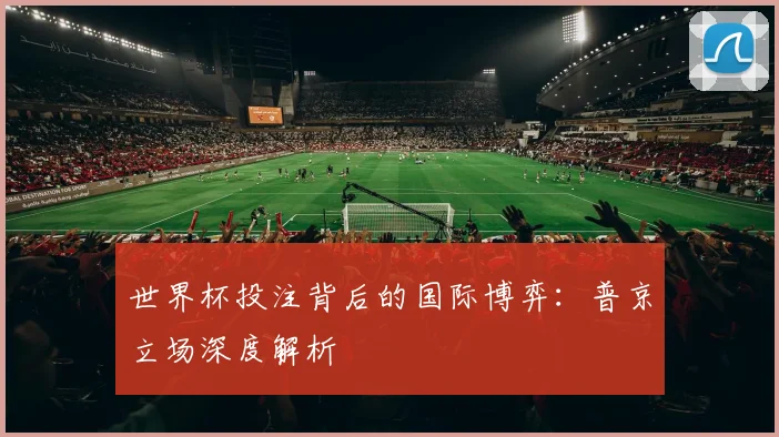 世界杯投注背后的国际博弈：普京立场深度解析