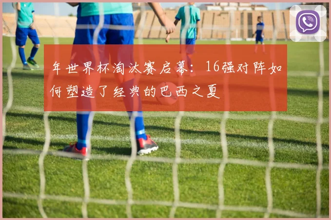 年世界杯淘汰赛启幕：16强对阵如何塑造了经典的巴西之夏