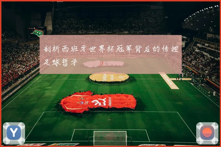 剖析西班牙世界杯冠军背后的传控足球哲学