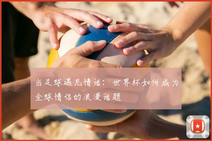 当足球遇见情话：世界杯如何成为全球情侣的浪漫话题