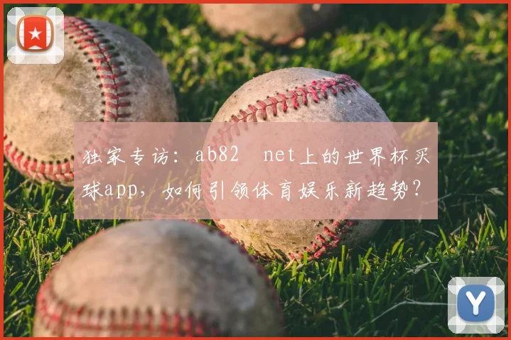 独家专访：ab82婰net上的世界杯买球app，如何引领体育娱乐新趋势？
