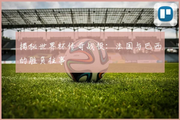 揭秘世界杯传奇战役：法国与巴西的胜负往事